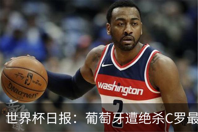世界杯日报：葡萄牙遭绝杀C罗最后一舞 多国效仿美国上诉红黄牌