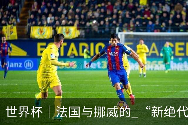 世界杯｜法国与挪威的 “新绝代双骄”对决成为焦点