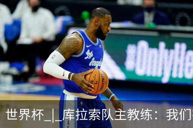 世界杯 | 库拉索队主教练：我们有能力给任何对手制造麻烦