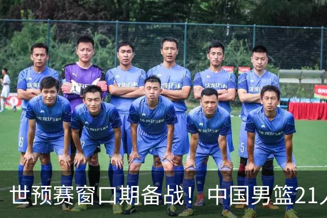 世预赛窗口期备战！中国男篮21人集训名单出炉 杨瀚森重磅回归