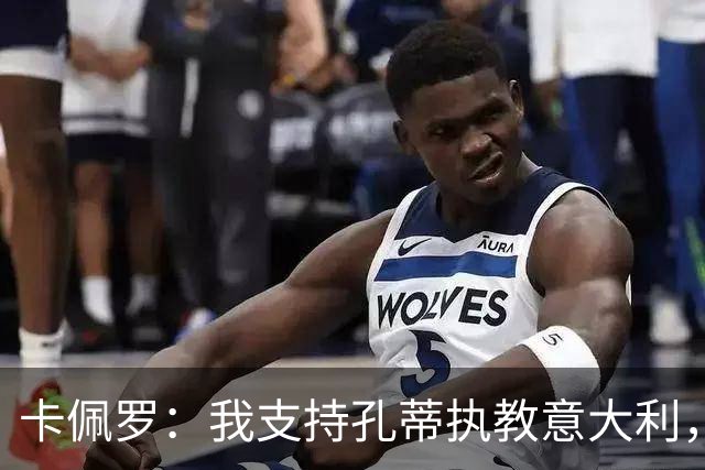 卡佩罗：我支持孔蒂执教意大利，曼奇尼还能回来简直不可思议