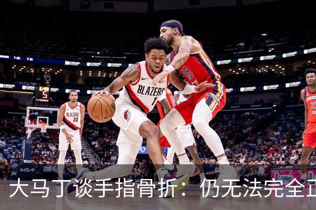 大马丁谈手指骨折：仍无法完全正常训练，但下一场可以不带夹板