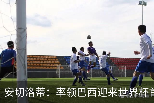 安切洛蒂：率领巴西迎来世界杯首战 既是责任也是荣光