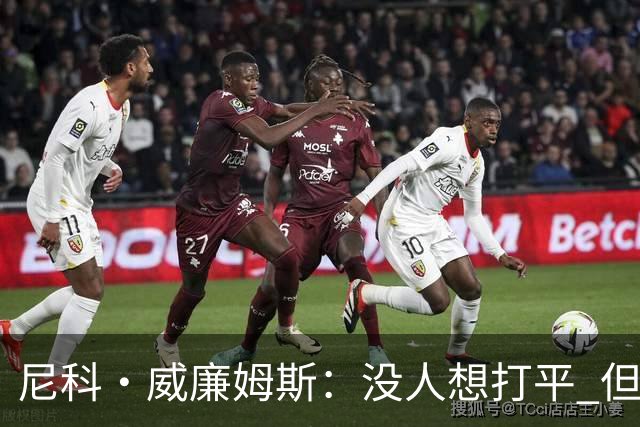 尼科·威廉姆斯：没人想打平 但这就是足球有时候球就是进不了