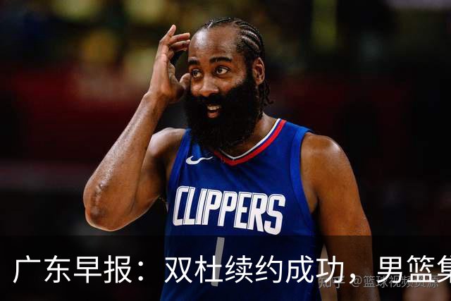 广东早报：双杜续约成功，男篮集训名单发布，上海欲挖焦泊乔？