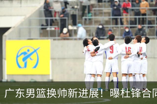 广东男篮换帅新进展！曝杜锋合同7月1日到期，管理层欲选外教团队，李春江有望回归