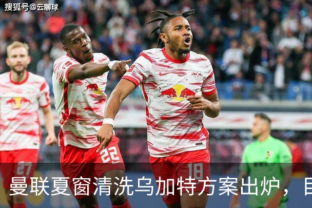 曼联夏窗清洗乌加特方案出炉，目标回笼3000万镑