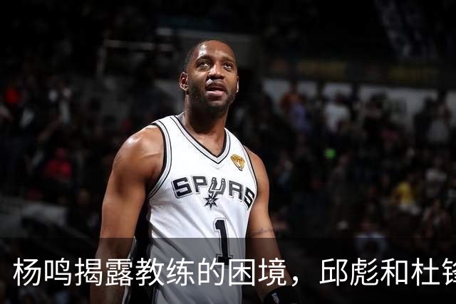 杨鸣揭露教练的困境，邱彪和杜锋的小团队行为是否成为自保策略？
