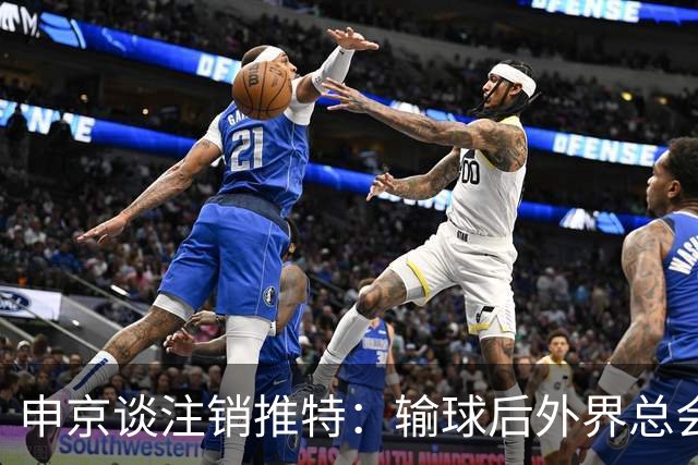 申京谈注销推特：输球后外界总会找人背锅 网络环境太可怕了