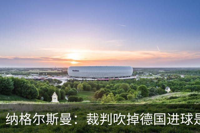 纳格尔斯曼：裁判吹掉德国进球是丑闻 我绝不会辞职的