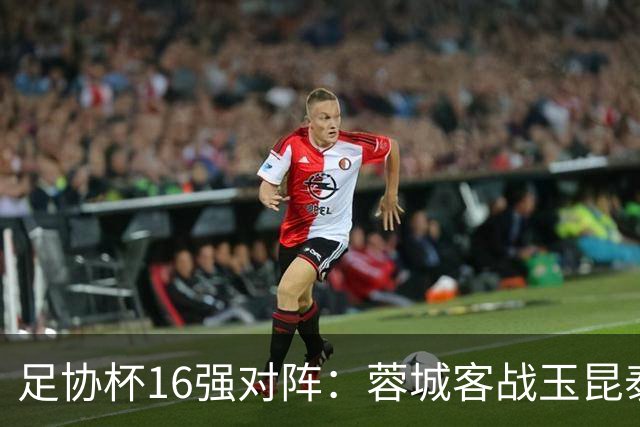足协杯16强对阵：蓉城客战玉昆泰山战三镇 国安遭遇中乙队