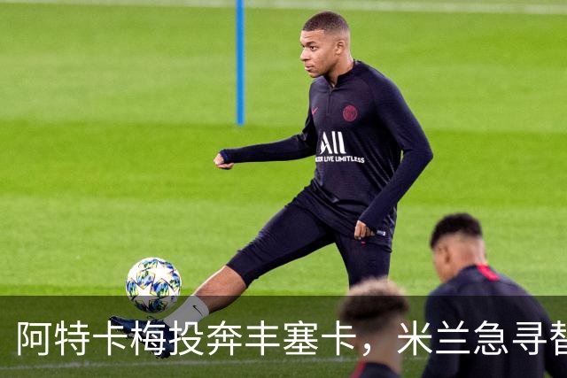 阿特卡梅投奔丰塞卡，米兰急寻替代者，摩洛哥国脚成首选