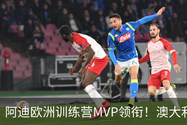 阿迪欧洲训练营MVP领衔！澳大利亚6月21日以年轻阵容对阵中国男篮