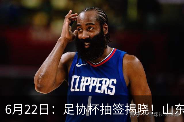 6月22日：足协杯抽签揭晓！山东泰山能否靠“神签”避开海港申花，逆袭卫冕？